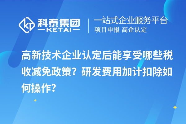 高新技術(shù)企業(yè)認(rèn)定后能享受哪些稅收減免政策？研發(fā)費(fèi)用加計(jì)扣除如何操作？