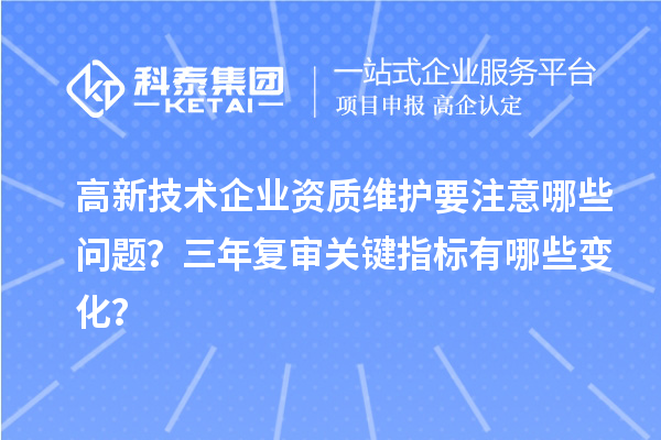 高新技術(shù)企業(yè)資質(zhì)維護(hù)要注意哪些問題？三年復(fù)審關(guān)鍵指標(biāo)有哪些變化？