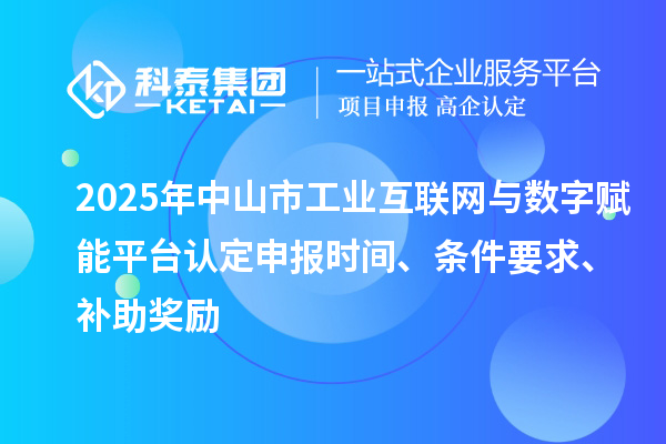2025年中山市工業(yè)互聯(lián)網(wǎng)與數(shù)字賦能平臺(tái)認(rèn)定申報(bào)時(shí)間、條件要求、補(bǔ)助獎(jiǎng)勵(lì)