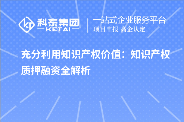 充分利用知識產(chǎn)權(quán)價值：知識產(chǎn)權(quán)質(zhì)押融資全解析