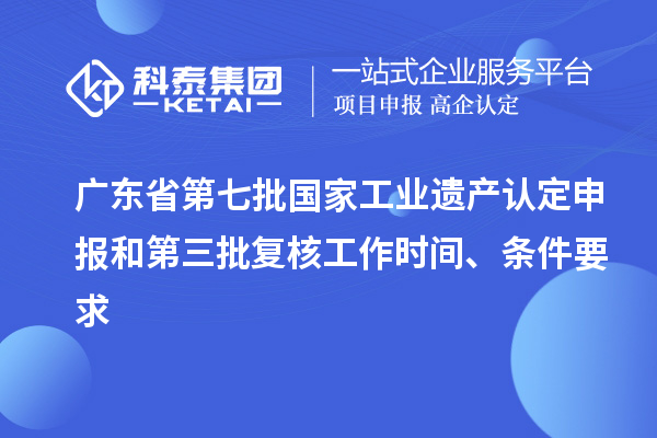 廣東省第七批國(guó)家工業(yè)遺產(chǎn)認(rèn)定申報(bào)和第三批復(fù)核工作時(shí)間、條件要求