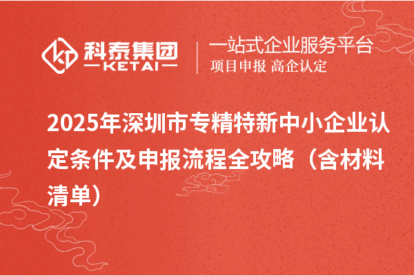 2025年深圳市專(zhuān)精特新中小企業(yè)認(rèn)定條件及申報(bào)流程全攻略（含材料清單）