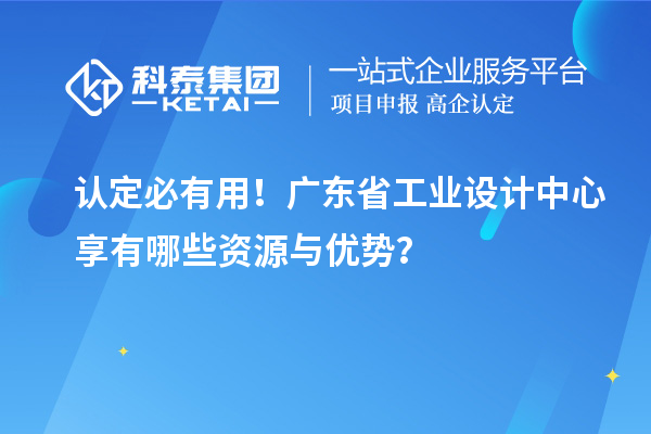 認(rèn)定必有用！廣東省工業(yè)設(shè)計(jì)中心享有哪些資源與優(yōu)勢(shì)？