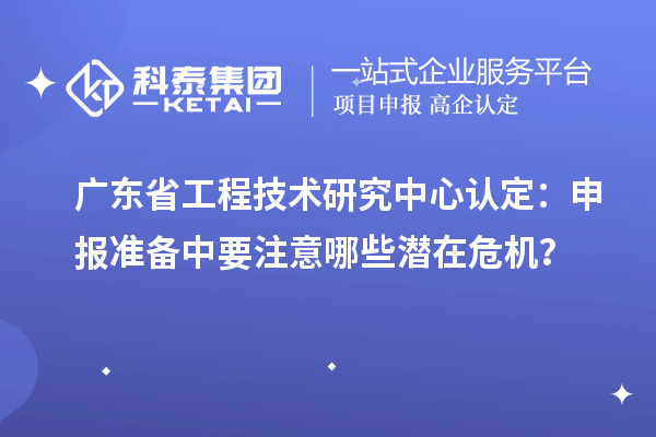 廣東省工程技術(shù)研究中心認(rèn)定：申報(bào)準(zhǔn)備中要注意哪些潛在危機(jī)？
