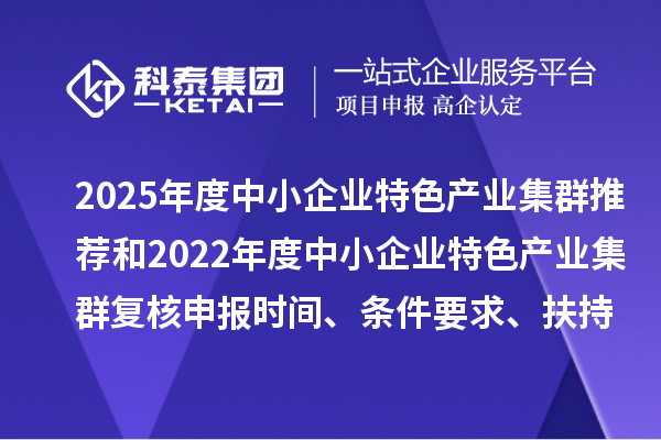 2025年度中小企業(yè)特色產(chǎn)業(yè)集群推薦和2022年度中小企業(yè)特色產(chǎn)業(yè)集群復核申報時間、條件要求、扶持政策