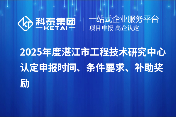 2025年度湛江市工程技術(shù)研究中心認(rèn)定申報(bào)時(shí)間、條件要求、補(bǔ)助獎(jiǎng)勵(lì)