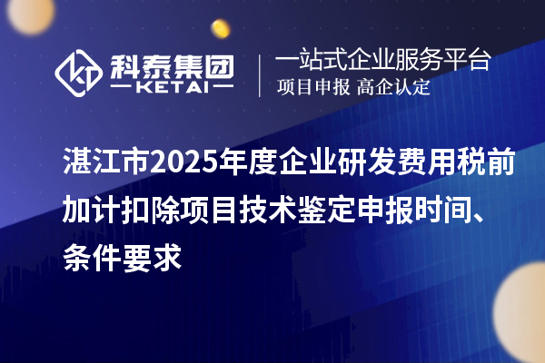 湛江市2025年度企業(yè)研發(fā)費(fèi)用稅前加計扣除項目技術(shù)鑒定申報時間、條件要求
