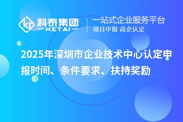 2025年深圳市企業(yè)技術(shù)中心認定申報時間、條件要求、扶持獎勵