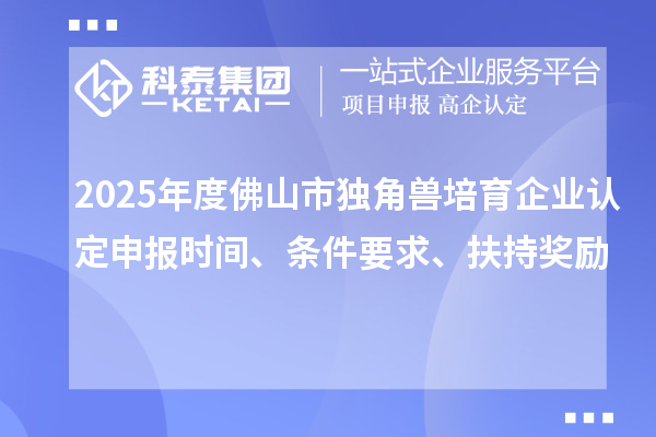 2025年度佛山市獨(dú)角獸培育企業(yè)認(rèn)定申報(bào)時(shí)間、條件要求、扶持獎(jiǎng)勵(lì)
