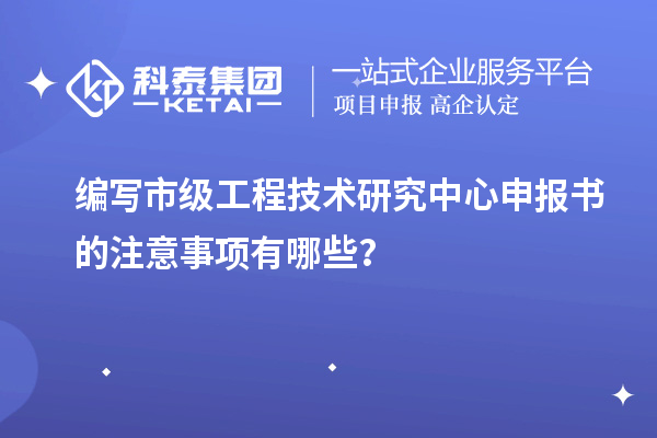 編寫市級工程技術(shù)研究中心申報(bào)書的注意事項(xiàng)有哪些？