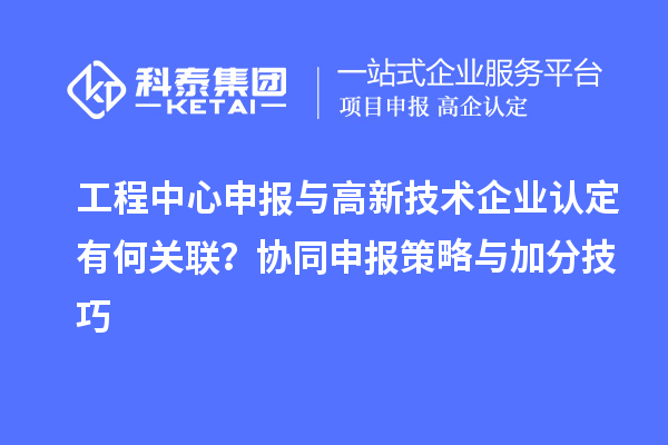 工程中心申報與高新技術企業(yè)認定有何關聯(lián)？協(xié)同申報策略與加分技巧