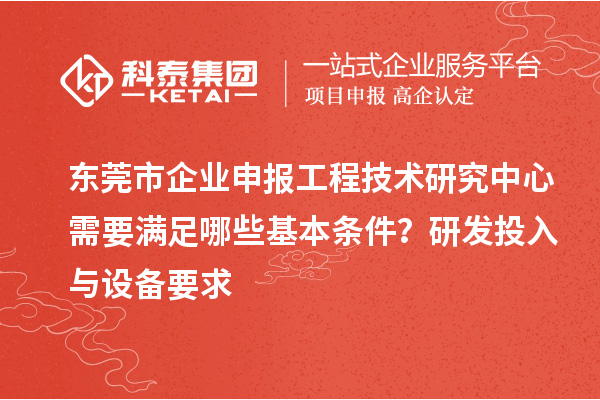 東莞市企業(yè)申報工程技術研究中心需要滿足哪些基本條件？研發(fā)投入與設備要求