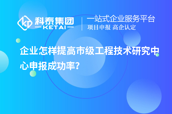 企業(yè)怎樣提高市級工程技術研究中心申報成功率？