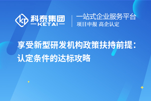 享受新型研發(fā)機構(gòu)政策扶持前提：認定條件的達標攻略