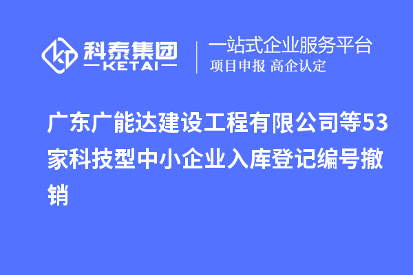 廣東廣能達(dá)建設(shè)工程有限公司等53家科技型中小企業(yè)入庫登記編號撤銷
