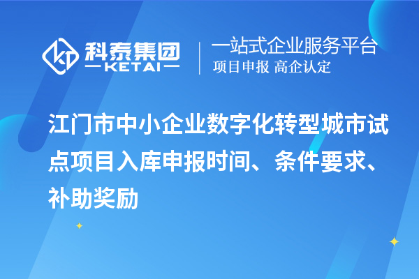 江門市中小企業(yè)數(shù)字化轉(zhuǎn)型城市試點項目入庫申報時間、條件要求、補助獎勵