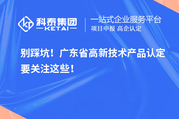 別踩坑！廣東省高新技術(shù)產(chǎn)品認定要關(guān)注這些！