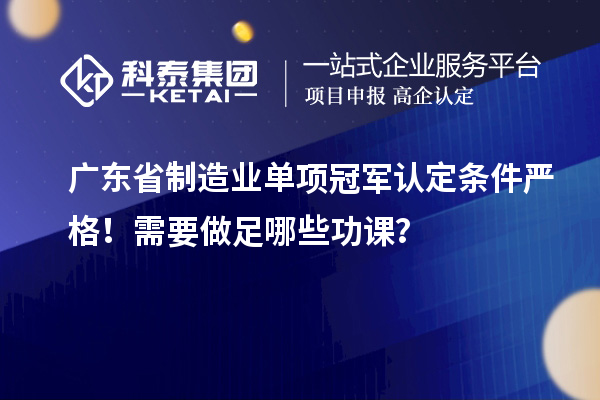 廣東省制造業(yè)單項(xiàng)冠軍認(rèn)定條件嚴(yán)格！需要做足哪些功課？