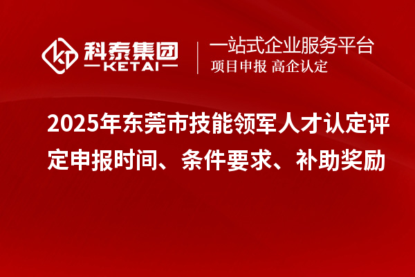 2025年東莞市技能領(lǐng)軍人才認(rèn)定評定申報時間、條件要求、補(bǔ)助獎勵