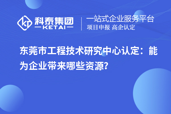 東莞市工程技術研究中心認定：能為企業(yè)帶來哪些資源？