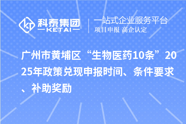 廣州市黃埔區(qū)“生物醫(yī)藥10條”2025年政策兌現(xiàn)申報(bào)時(shí)間、條件要求、補(bǔ)助獎(jiǎng)勵(lì)