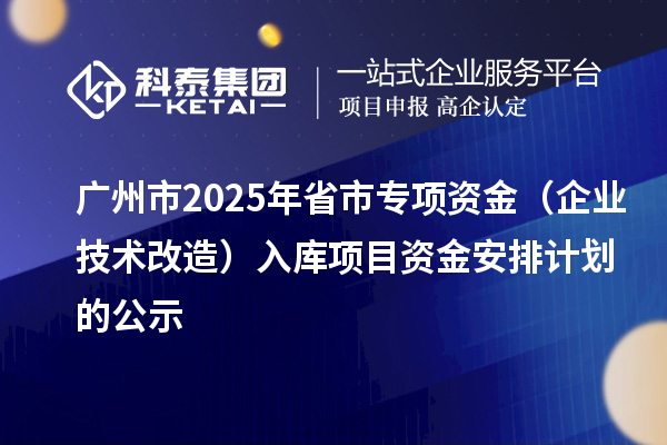 廣州市2025年省市專項資金（企業(yè)技術改造）入庫項目資金安排計劃的公示