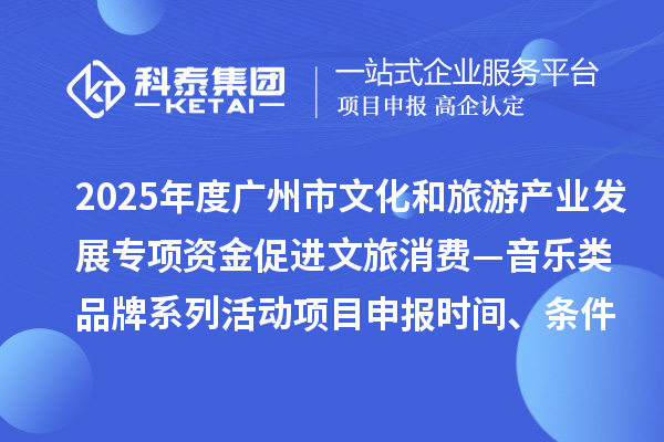 2025年度廣州市文化和旅游產(chǎn)業(yè)發(fā)展專項(xiàng)資金促進(jìn)文旅消費(fèi)—音樂類品牌系列活動(dòng)項(xiàng)目申報(bào)時(shí)間、條件要求、補(bǔ)助獎(jiǎng)勵(lì)