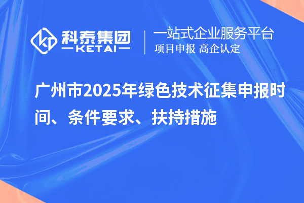 廣州市2025年綠色技術(shù)征集申報(bào)時(shí)間、條件要求、扶持措施