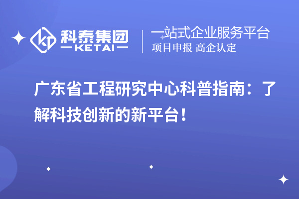廣東省工程研究中心科普指南：了解科技創(chuàng)新的新平臺！