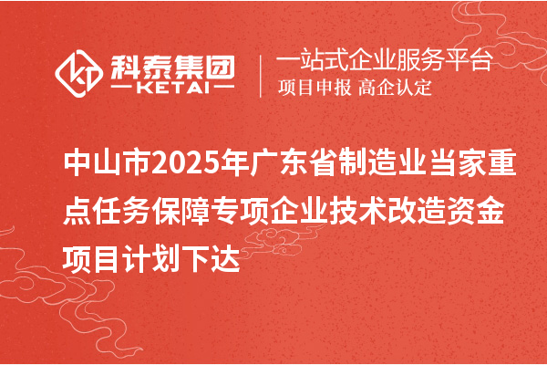 中山市2025年廣東省制造業(yè)當家重點任務保障專項企業(yè)技術(shù)改造資金項目計劃下達