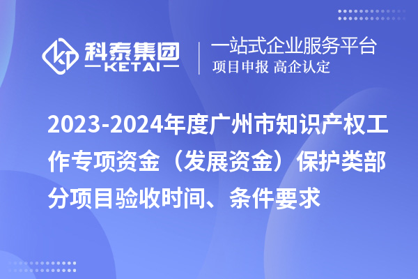 2023-2024年度廣州市知識(shí)產(chǎn)權(quán)工作專(zhuān)項(xiàng)資金（發(fā)展資金）保護(hù)類(lèi)部分項(xiàng)目驗(yàn)收時(shí)間、條件要求