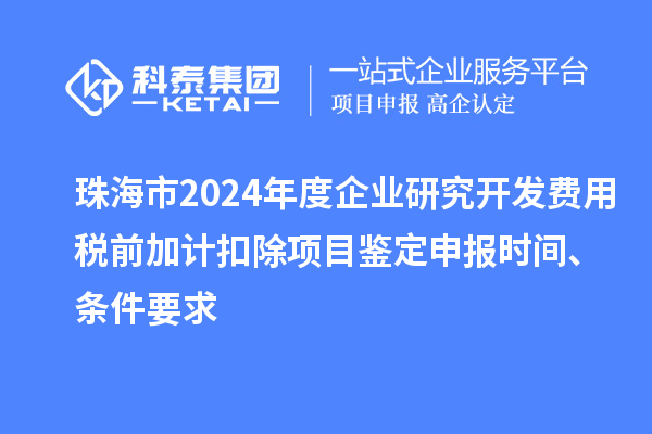 珠海市2024年度企業(yè)研究開發(fā)費(fèi)用稅前加計(jì)扣除項(xiàng)目鑒定申報(bào)時(shí)間、條件要求