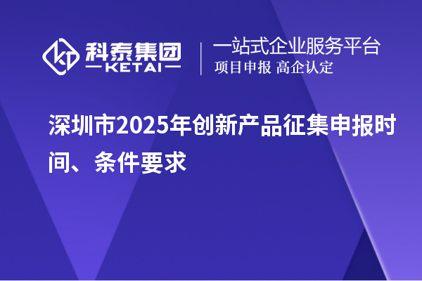 深圳市2025年創(chuàng)新產(chǎn)品征集申報(bào)時(shí)間、條件要求