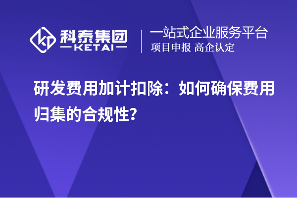 研發(fā)費(fèi)用加計(jì)扣除：如何確保費(fèi)用歸集的合規(guī)性？