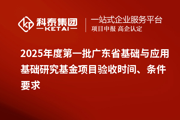 2025年度第一批廣東省基礎與應用基礎研究基金項目驗收時間、條件要求