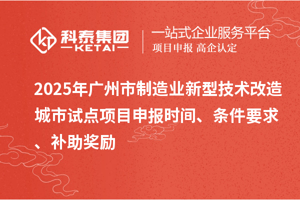 2025年廣州市制造業(yè)新型技術改造城市試點項目申報時間、條件要求、補助獎勵