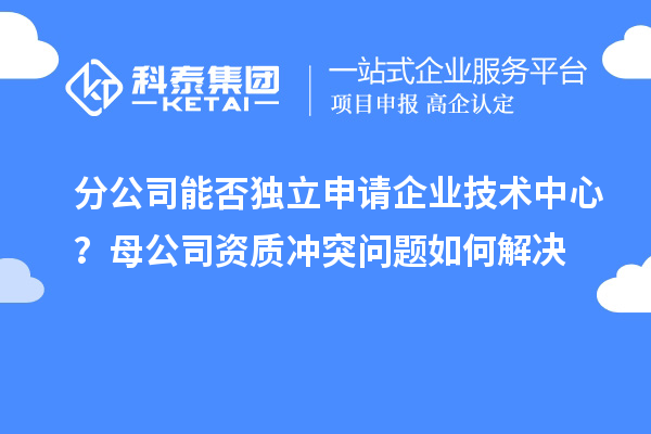 分公司能否獨(dú)立申請(qǐng)企業(yè)技術(shù)中心？母公司資質(zhì)沖突問題如何解決