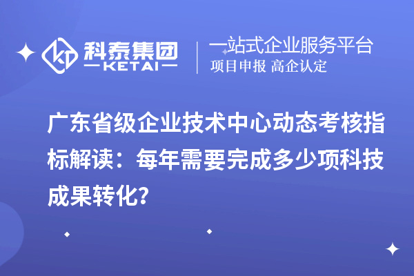 廣東省級(jí)企業(yè)技術(shù)中心動(dòng)態(tài)考核指標(biāo)解讀：每年需要完成多少項(xiàng)科技成果轉(zhuǎn)化？