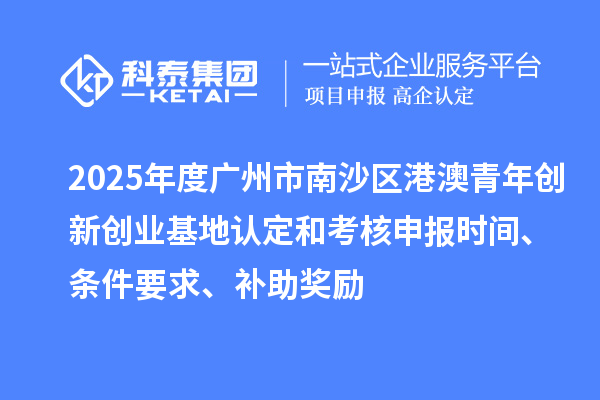 2025年度廣州市南沙區(qū)港澳青年創(chuàng)新創(chuàng)業(yè)基地認定和考核申報時間、條件要求、補助獎勵