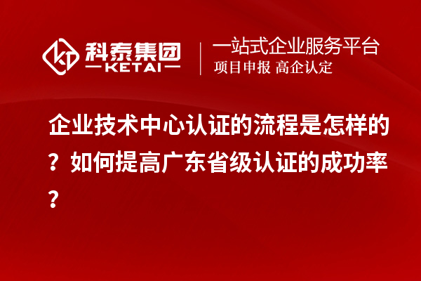 企業(yè)技術(shù)中心認證的流程是怎樣的？如何提高廣東省級認證的成功率？