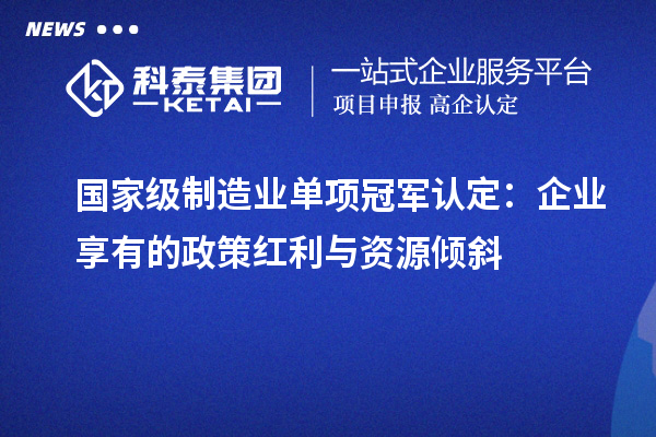 國家級(jí)制造業(yè)單項(xiàng)冠軍認(rèn)定：企業(yè)享有的政策紅利與資源傾斜