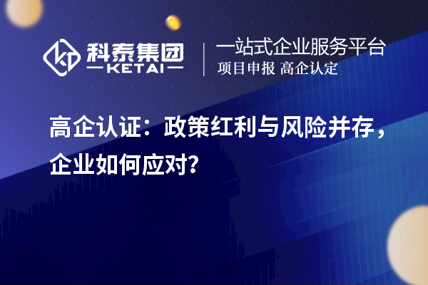 高企認(rèn)證：政策紅利與風(fēng)險(xiǎn)并存，企業(yè)如何應(yīng)對(duì)？