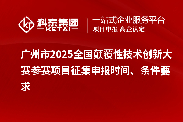 廣州市2025全國(guó)顛覆性技術(shù)創(chuàng)新大賽參賽項(xiàng)目征集申報(bào)時(shí)間、條件要求