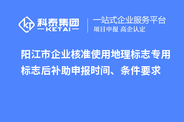 陽江市企業(yè)核準(zhǔn)使用地理標(biāo)志專用標(biāo)志后補(bǔ)助申報時間、條件要求