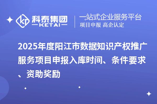 2025年度陽江市數(shù)據(jù)知識產(chǎn)權(quán)推廣服務(wù)項目申報入庫時間、條件要求、資助獎勵