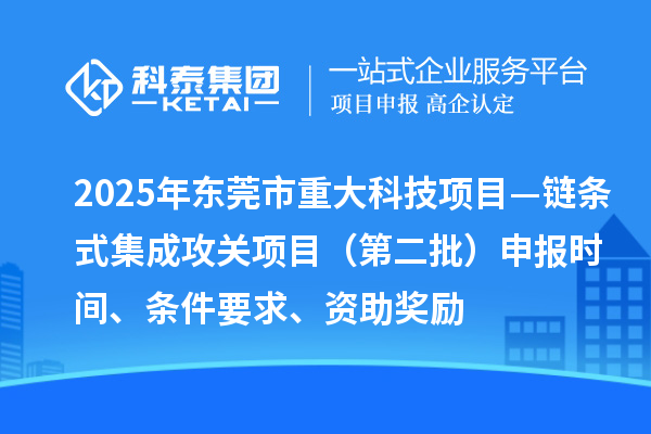 2025年?yáng)|莞市重大科技項(xiàng)目—鏈條式集成攻關(guān)項(xiàng)目（第二批）申報(bào)時(shí)間、條件要求、資助獎(jiǎng)勵(lì)
