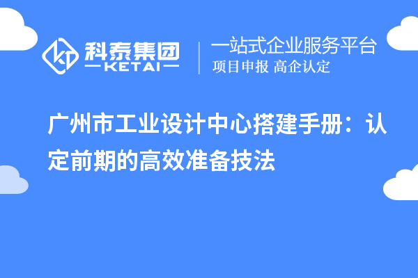 廣州市工業(yè)設(shè)計(jì)中心搭建手冊(cè)：認(rèn)定前期的高效準(zhǔn)備技法