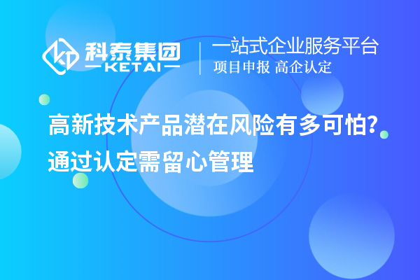 高新技術(shù)產(chǎn)品潛在風險有多可怕？通過認定需留心管理