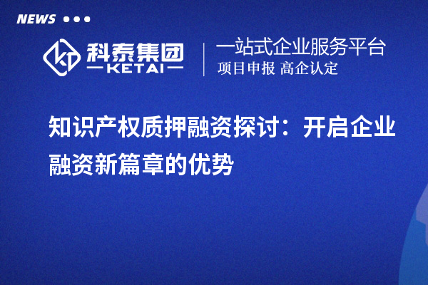 知識(shí)產(chǎn)權(quán)質(zhì)押融資探討：開啟企業(yè)融資新篇章的優(yōu)勢(shì)