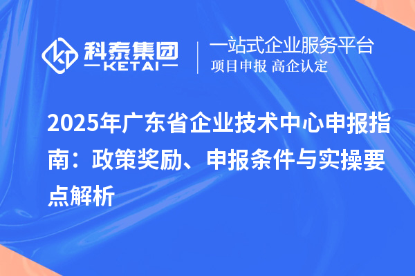 2025 年廣東省企業(yè)技術(shù)中心申報指南：政策獎勵、申報條件與實操要點解析